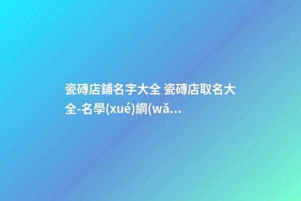 瓷磚店鋪名字大全 瓷磚店取名大全-名學(xué)網(wǎng)-第1張-店鋪起名-玄機派